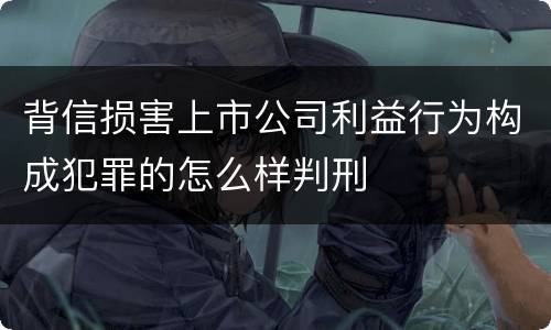 背信损害上市公司利益行为构成犯罪的怎么样判刑