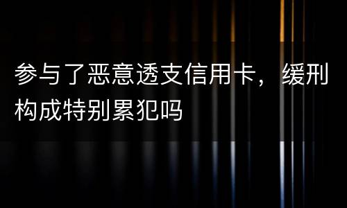 参与了恶意透支信用卡，缓刑构成特别累犯吗