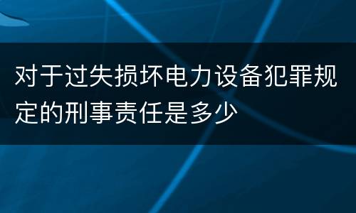 对于过失损坏电力设备犯罪规定的刑事责任是多少