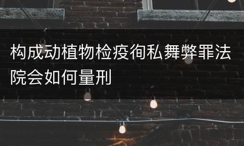 构成动植物检疫徇私舞弊罪法院会如何量刑