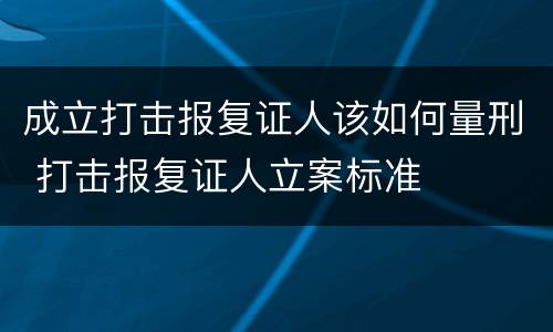 成立打击报复证人该如何量刑 打击报复证人立案标准