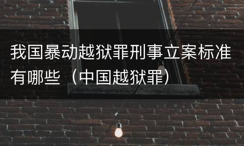 我国暴动越狱罪刑事立案标准有哪些（中国越狱罪）