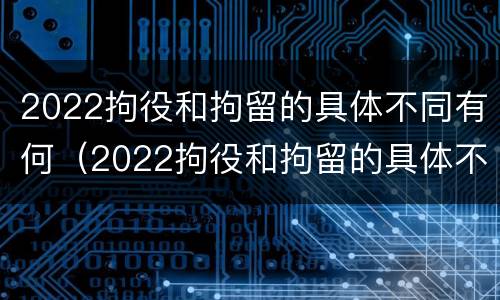 2022拘役和拘留的具体不同有何（2022拘役和拘留的具体不同有何区别）