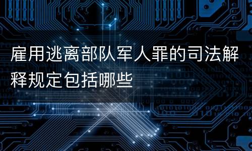 雇用逃离部队军人罪的司法解释规定包括哪些