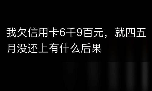 我欠信用卡6千9百元，就四五月没还上有什么后果