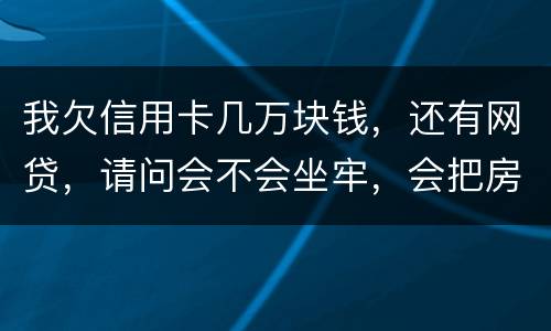 我欠信用卡几万块钱，还有网贷，请问会不会坐牢，会把房子封掉吗