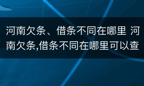 河南欠条、借条不同在哪里 河南欠条,借条不同在哪里可以查到