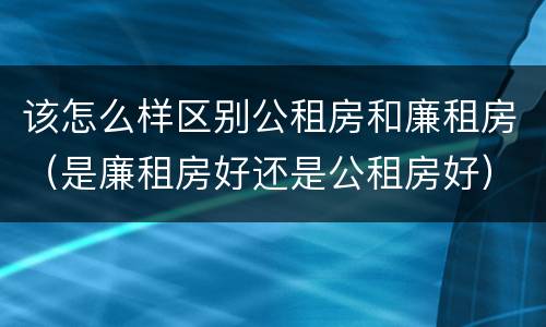 该怎么样区别公租房和廉租房（是廉租房好还是公租房好）