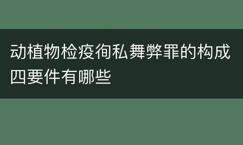 动植物检疫徇私舞弊罪的构成四要件有哪些