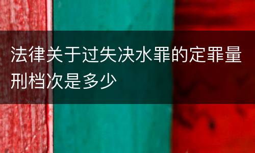 法律关于过失决水罪的定罪量刑档次是多少