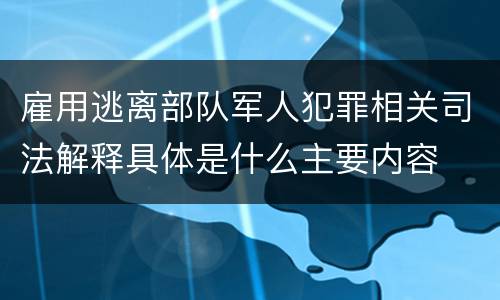 雇用逃离部队军人犯罪相关司法解释具体是什么主要内容