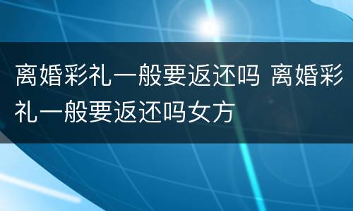 离婚彩礼一般要返还吗 离婚彩礼一般要返还吗女方