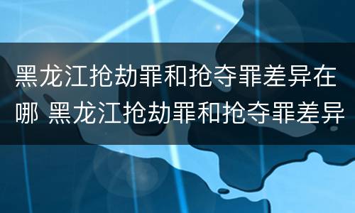 黑龙江抢劫罪和抢夺罪差异在哪 黑龙江抢劫罪和抢夺罪差异在哪里