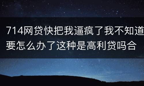 714网贷快把我逼疯了我不知道要怎么办了这种是高利贷吗合法吗