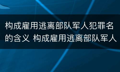 构成雇用逃离部队军人犯罪名的含义 构成雇用逃离部队军人犯罪名的含义不包括