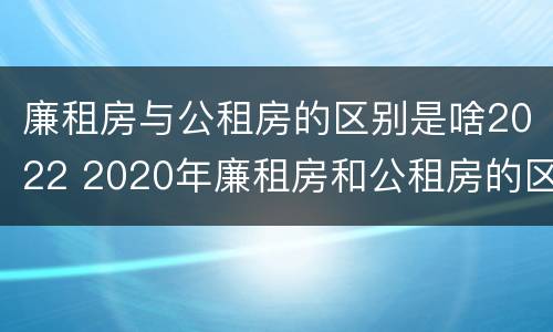 廉租房与公租房的区别是啥2022 2020年廉租房和公租房的区别