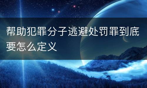 帮助犯罪分子逃避处罚罪到底要怎么定义