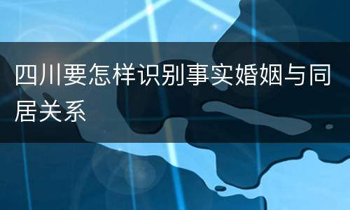 四川要怎样识别事实婚姻与同居关系