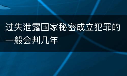 过失泄露国家秘密成立犯罪的一般会判几年