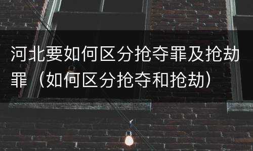 河北要如何区分抢夺罪及抢劫罪（如何区分抢夺和抢劫）