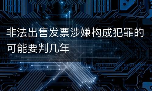 非法出售发票涉嫌构成犯罪的可能要判几年