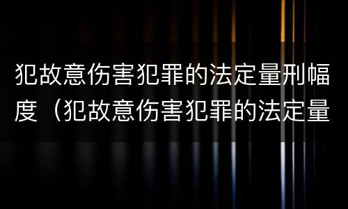 犯故意伤害犯罪的法定量刑幅度（犯故意伤害犯罪的法定量刑幅度为多少）