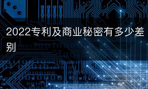 2022专利及商业秘密有多少差别