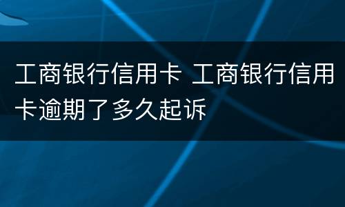 工商银行信用卡 工商银行信用卡逾期了多久起诉