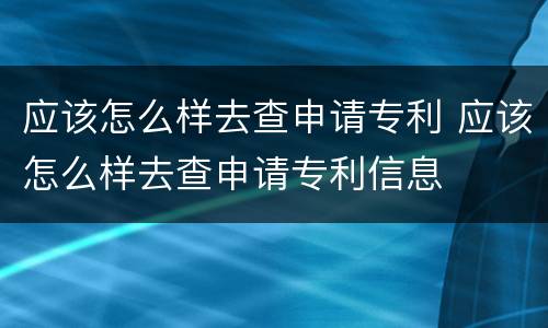 应该怎么样去查申请专利 应该怎么样去查申请专利信息