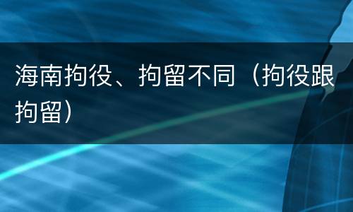 海南拘役、拘留不同（拘役跟拘留）