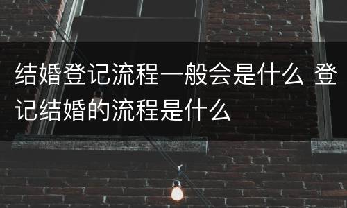 结婚登记流程一般会是什么 登记结婚的流程是什么