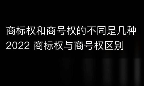 商标权和商号权的不同是几种2022 商标权与商号权区别