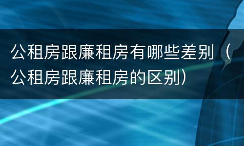 公租房跟廉租房有哪些差别（公租房跟廉租房的区别）