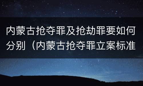 内蒙古抢夺罪及抢劫罪要如何分别（内蒙古抢夺罪立案标准）