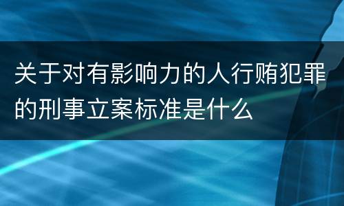 关于对有影响力的人行贿犯罪的刑事立案标准是什么