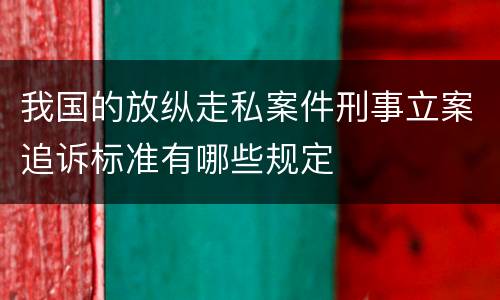 我国的放纵走私案件刑事立案追诉标准有哪些规定