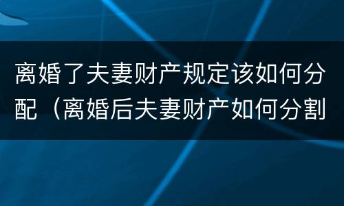 离婚了夫妻财产规定该如何分配（离婚后夫妻财产如何分割）