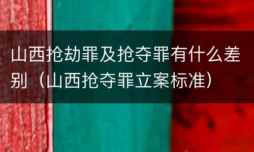 山西抢劫罪及抢夺罪有什么差别（山西抢夺罪立案标准）