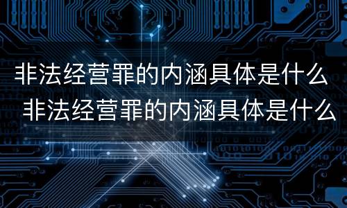 非法经营罪的内涵具体是什么 非法经营罪的内涵具体是什么内容