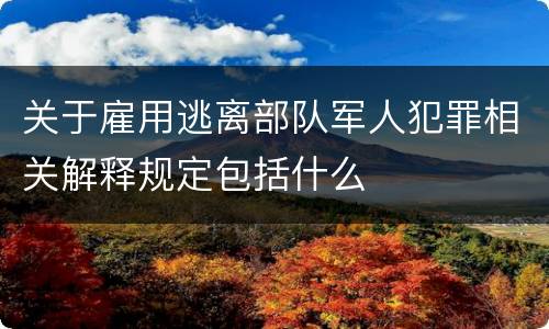 关于雇用逃离部队军人犯罪相关解释规定包括什么