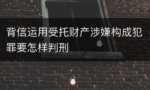 背信运用受托财产涉嫌构成犯罪要怎样判刑