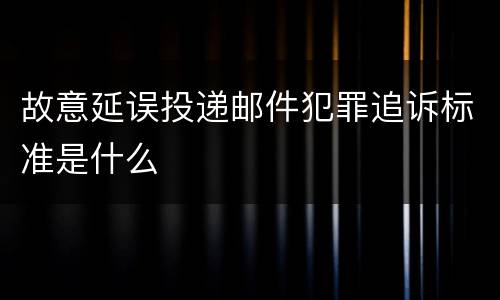 故意延误投递邮件犯罪追诉标准是什么