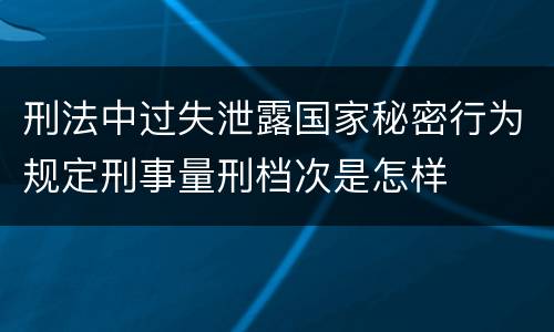 刑法中过失泄露国家秘密行为规定刑事量刑档次是怎样