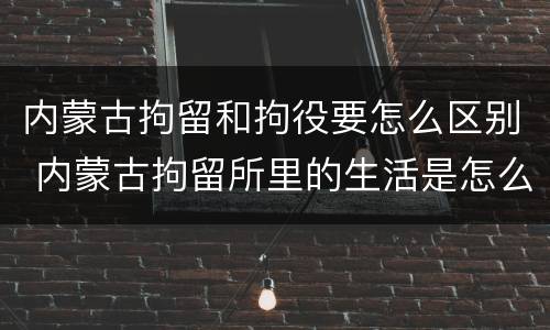 内蒙古拘留和拘役要怎么区别 内蒙古拘留所里的生活是怎么样的