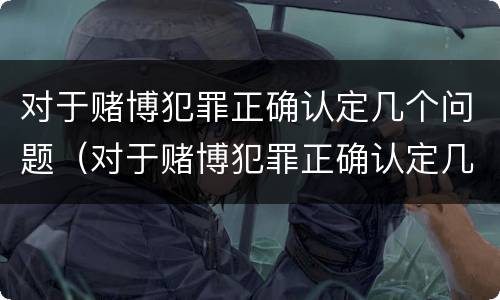 对于赌博犯罪正确认定几个问题（对于赌博犯罪正确认定几个问题怎么处理）