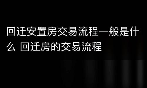 回迁安置房交易流程一般是什么 回迁房的交易流程