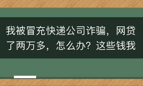 我被冒充快递公司诈骗，网贷了两万多，怎么办？这些钱我必须还吗