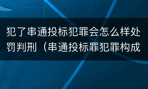 犯了串通投标犯罪会怎么样处罚判刑（串通投标罪犯罪构成）