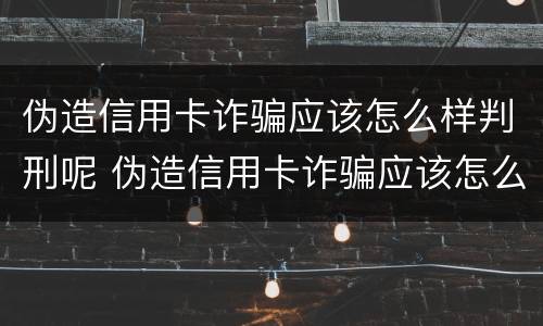 伪造信用卡诈骗应该怎么样判刑呢 伪造信用卡诈骗应该怎么样判刑呢知乎