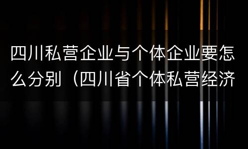 四川私营企业与个体企业要怎么分别（四川省个体私营经济协会）